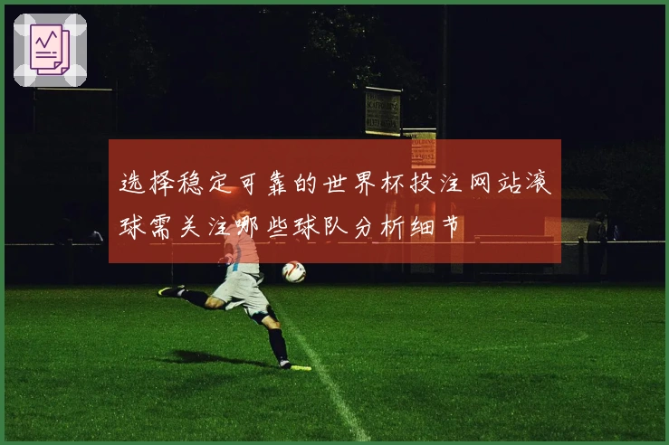 选择稳定可靠的世界杯投注网站滚球需关注哪些球队分析细节