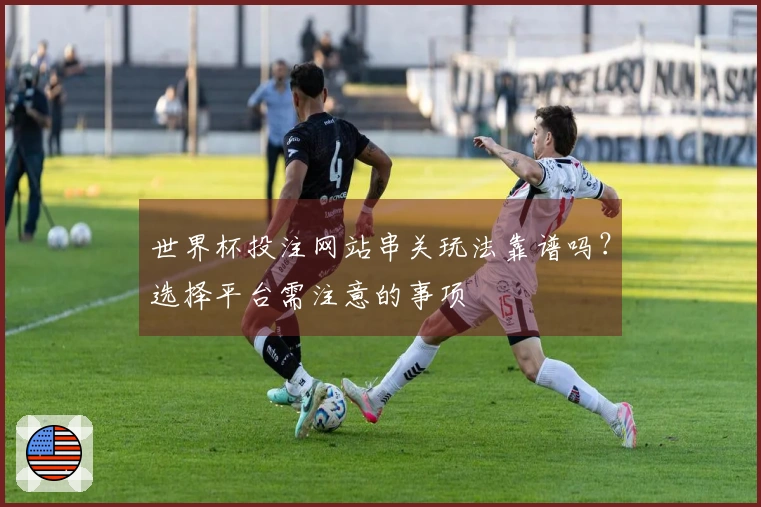 世界杯投注网站串关玩法靠谱吗？选择平台需注意的事项