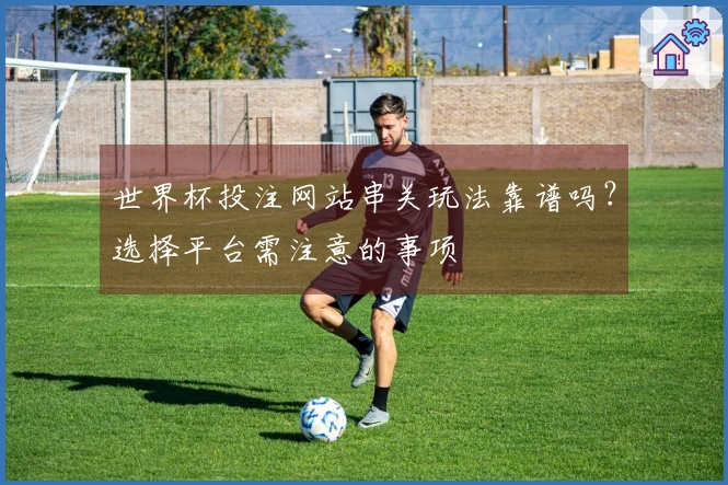 世界杯投注网站串关玩法靠谱吗？选择平台需注意的事项