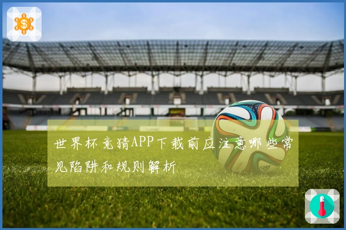 世界杯竞猜APP下载前应注意哪些常见陷阱和规则解析
